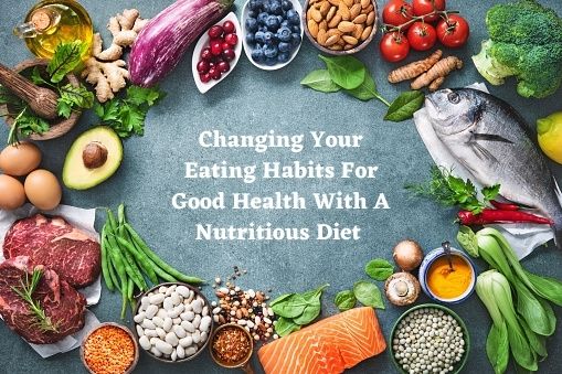 Changing Your Eating Habits For Good Health With A Nutritious Diet Changing Your Eating Habits For Good Health With A Nutritious Diet