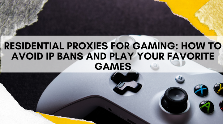 Residential Proxies for Gaming: How to Avoid IP Bans and Play Your Favorite Games